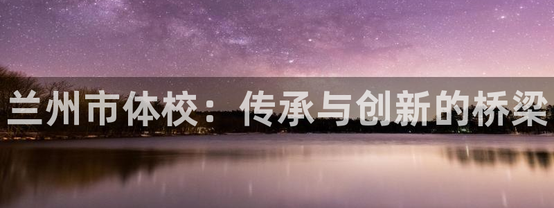 JJB竞技宝官方正版app集团简介：兰州市体校：传承