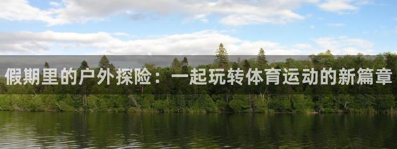 注册JJB竞技宝官方正版app：假期里的户外探险：一