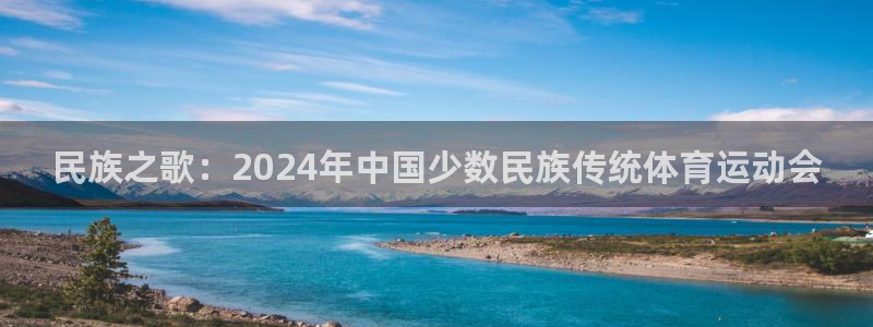 JJB竞技宝官方正版app神州：民族之歌：2024年中国少数