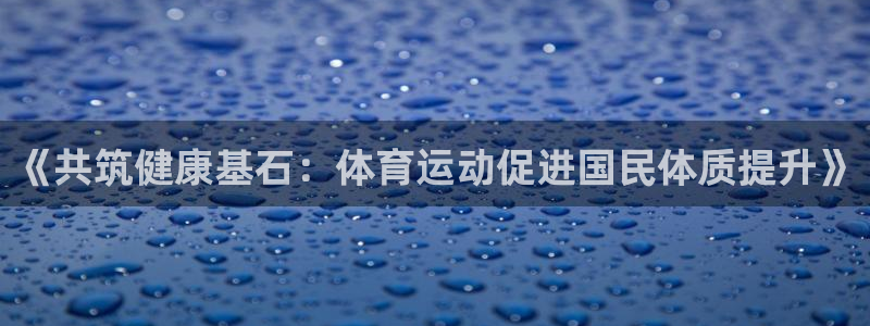 JJB竞技宝官网下载平台是正规平台吗安全吗：《共筑健康基石：