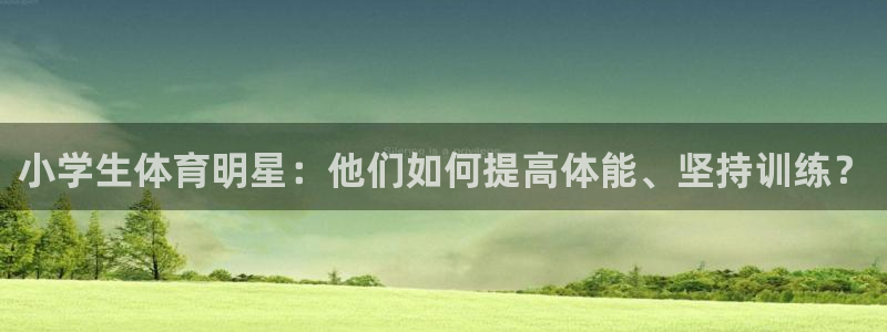 JJB竞技宝官网下载招商电话地址查询：小学生体育明星：他们如