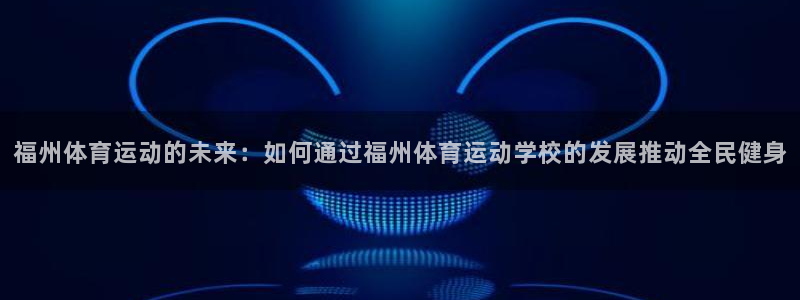 JJB竞技宝官方正版app娱乐代理怎么样：福州体育运动的未来