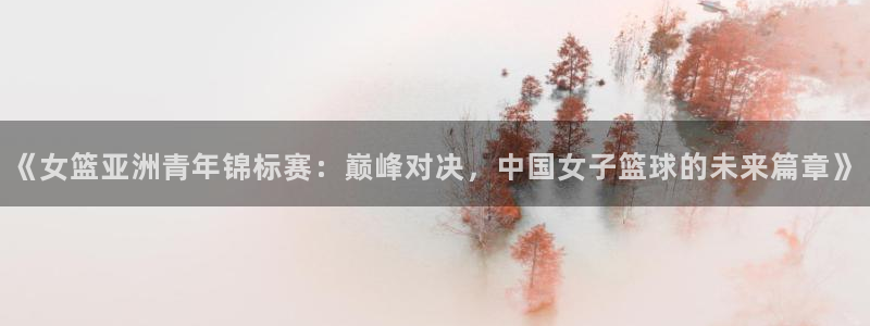 劲爆nba直播：《女篮亚洲青年锦标赛：巅峰对决，中国女子篮球的未来篇章》