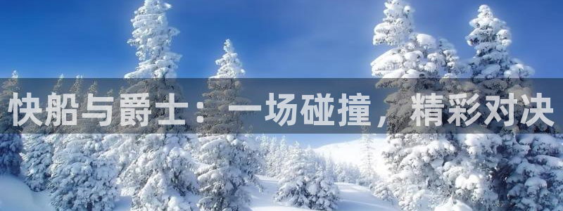 劲爆体育高清免费直播观看：快船与爵士：一场碰撞，精彩对决