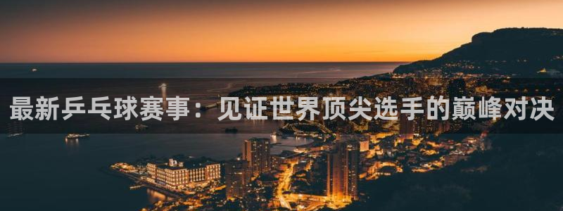 劲爆体育直播免费观看完整版：最新乒乓球赛事：见证世界顶尖选手的巅峰对决