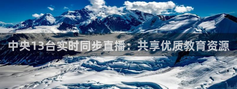 nba劲爆体育直播在哪看：中央13台实时同步直播：共享优质教育资源