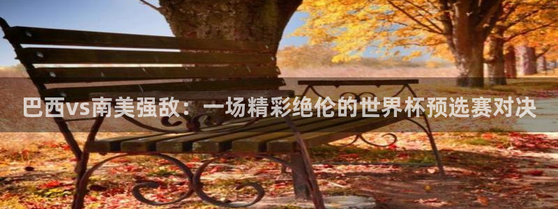 劲爆体育直播免费观看：巴西vs南美强敌：一场精彩绝伦的世界杯预选赛对决